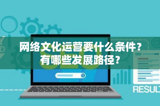 网络文化运营要什么条件？有哪些发展路径？