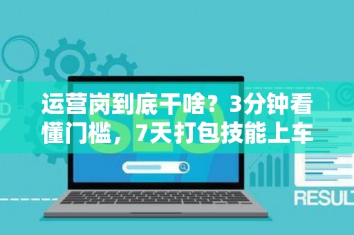 运营岗到底干啥？3分钟看懂门槛，7天打包技能上车！