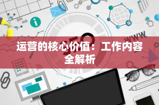 运营的核心价值：工作内容全解析